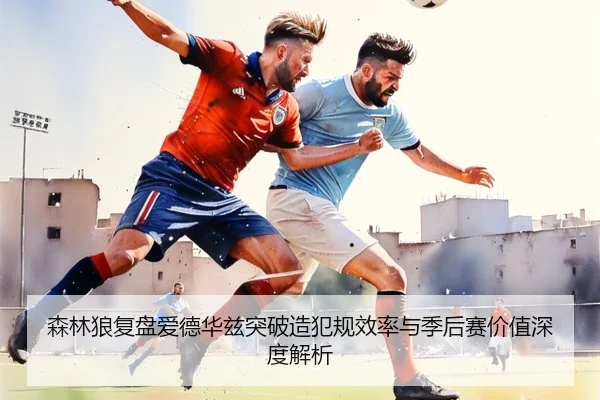 森林狼复盘爱德华兹突破造犯规效率与季后赛价值深度解析