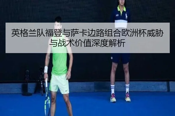 英格兰队福登与萨卡边路组合欧洲杯威胁与战术价值深度解析 - pg