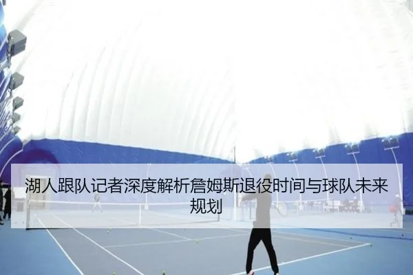 湖人跟队记者深度解析詹姆斯退役时间与球队未来规划 | pg