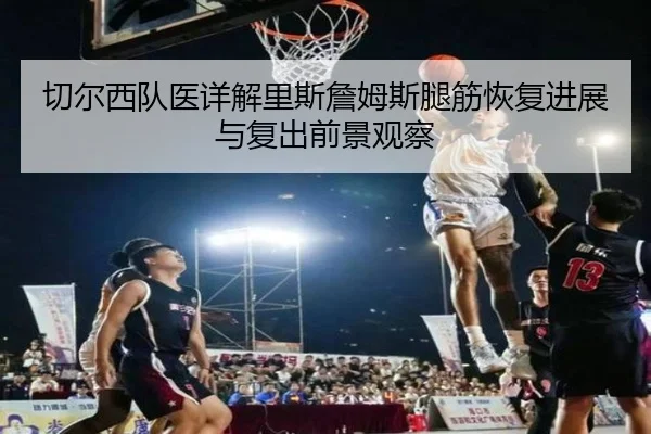 切尔西队医详解里斯詹姆斯腿筋恢复进展与复出前景观察 - pg