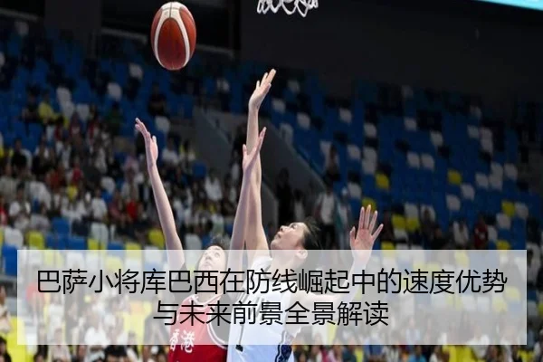 巴萨小将库巴西在防线崛起中的速度优势与未来前景全景解读（pg）