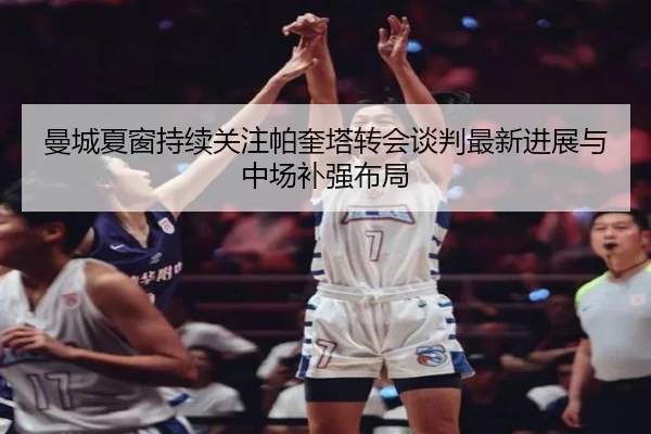 曼城夏窗持续关注帕奎塔转会谈判最新进展与中场补强布局 - pg