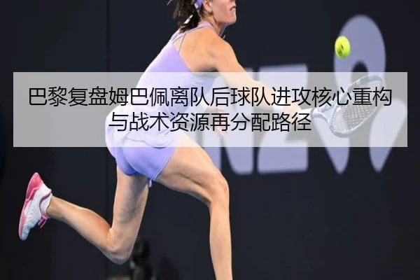 巴黎复盘姆巴佩离队后球队进攻核心重构与战术资源再分配路径 - pg
