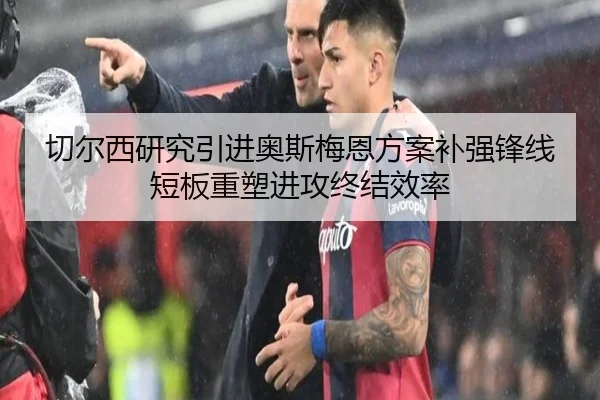 切尔西研究引进奥斯梅恩方案补强锋线短板重塑进攻终结效率 - pg