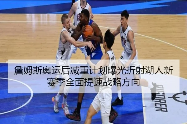 詹姆斯奥运后减重计划曝光折射湖人新赛季全面提速战略方向 - pg