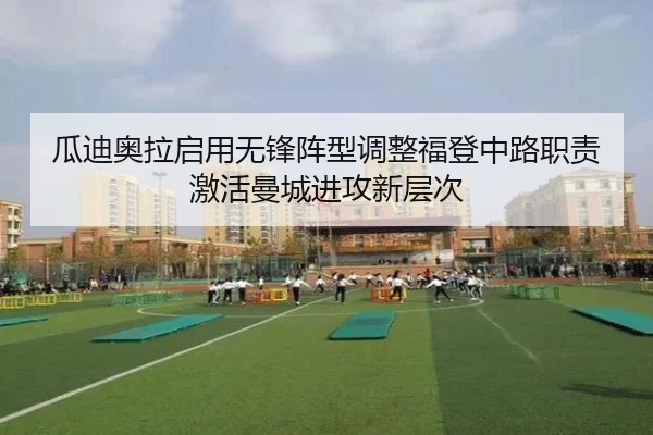 瓜迪奥拉启用无锋阵型调整福登中路职责激活曼城进攻新层次 - pg