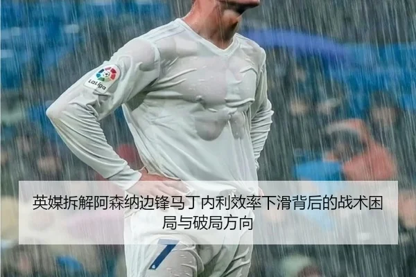 英媒拆解阿森纳边锋马丁内利效率下滑背后的战术困局与破局方向 - pg
